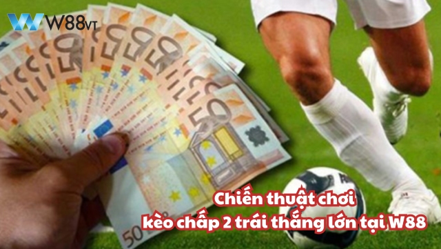 W88 VT chia sẻ chiến thuật chơi kèo chấp 2 trái thắng lớn