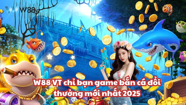 Cùng W88 VT khám phá game Bắn cá đổi thưởng mới nhất 2025