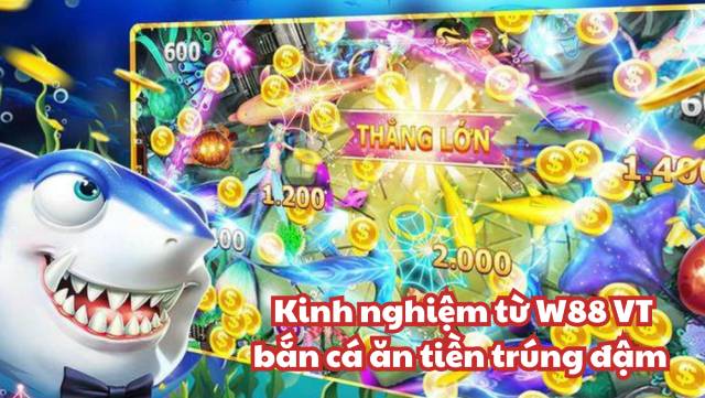 Kinh nghiệm chơi bắn cá ăn tiền trúng đậm từ W88 VT