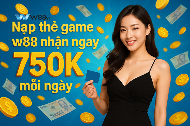 Chi tiết về khuyến mãi nạp thẻ game w88 nhận ngay 750k mỗi ngày
